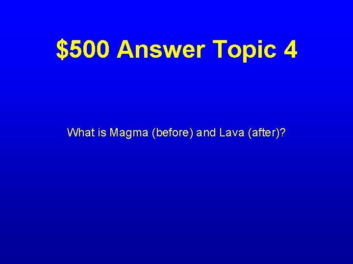 $500 Answer Topic 4 What is Magma (before) and Lava (after)? 