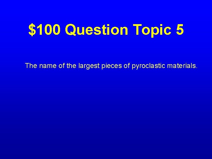 $100 Question Topic 5 The name of the largest pieces of pyroclastic materials. 