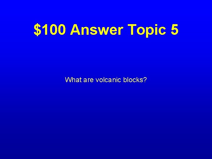 $100 Answer Topic 5 What are volcanic blocks? 