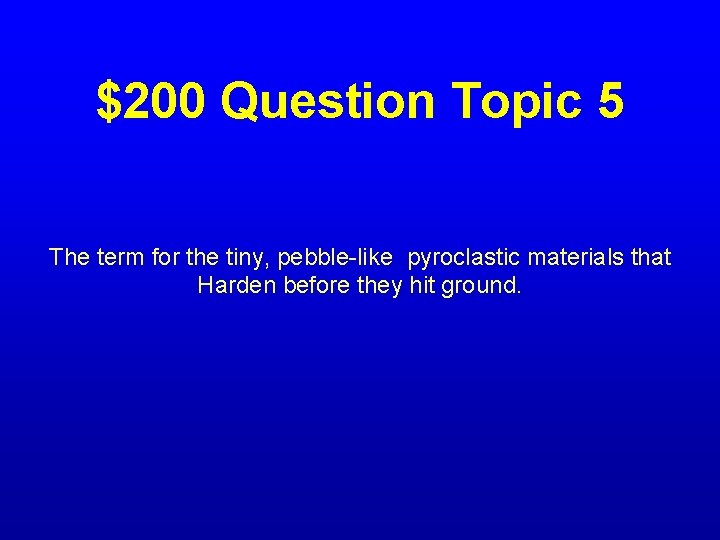$200 Question Topic 5 The term for the tiny, pebble-like pyroclastic materials that Harden