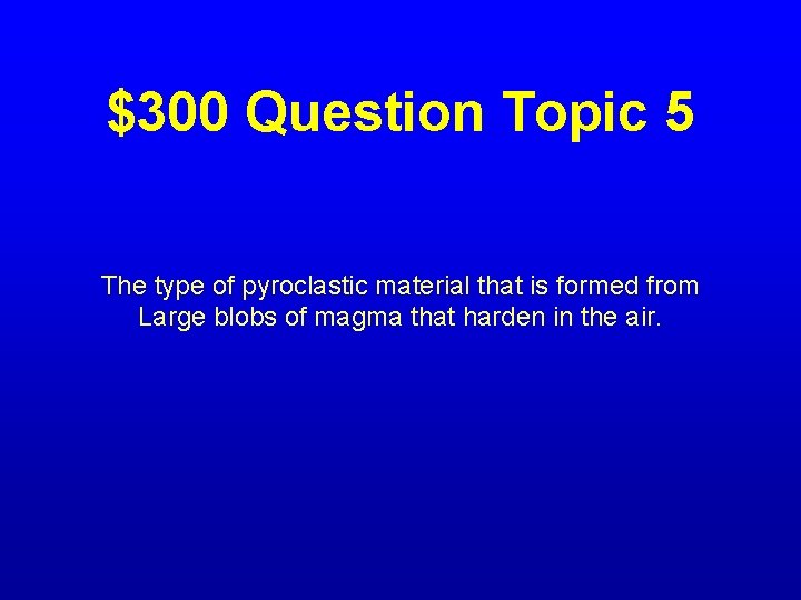 $300 Question Topic 5 The type of pyroclastic material that is formed from Large