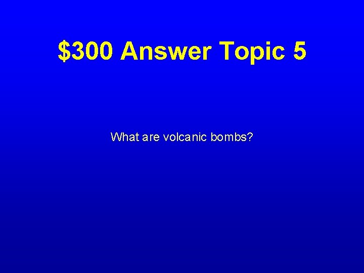 $300 Answer Topic 5 What are volcanic bombs? 