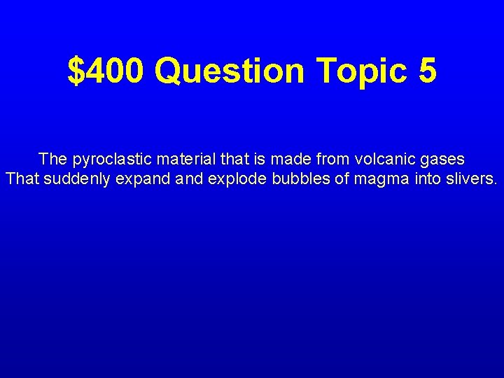 $400 Question Topic 5 The pyroclastic material that is made from volcanic gases That