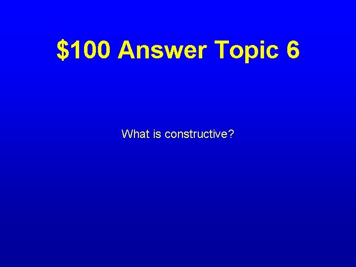 $100 Answer Topic 6 What is constructive? 
