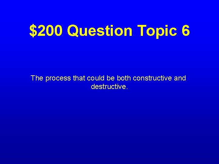 $200 Question Topic 6 The process that could be both constructive and destructive. 