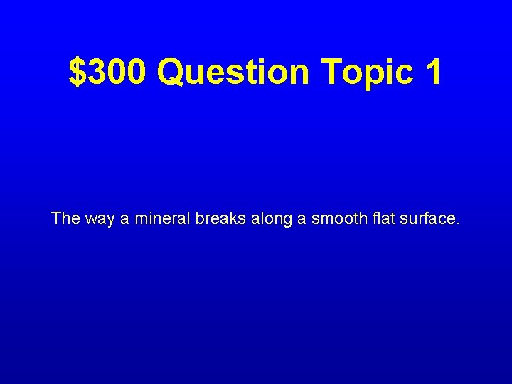 $300 Question Topic 1 The way a mineral breaks along a smooth flat surface.