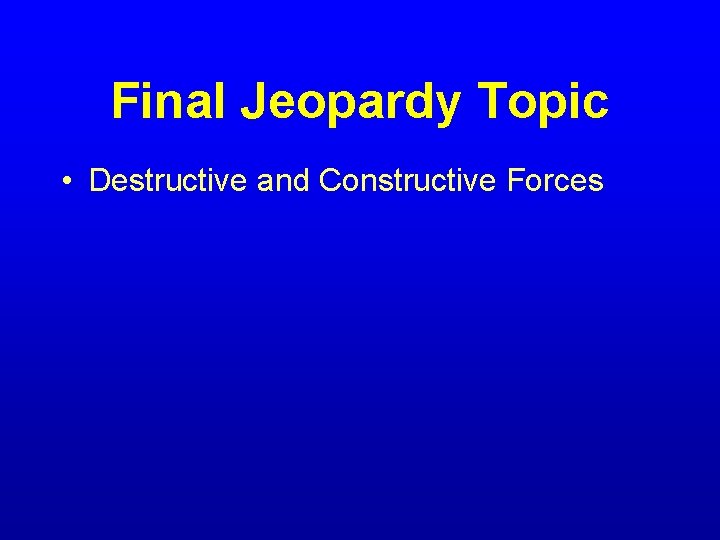 Final Jeopardy Topic • Destructive and Constructive Forces 