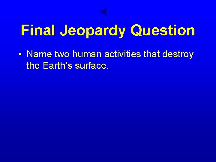 Final Jeopardy Question • Name two human activities that destroy the Earth’s surface. 