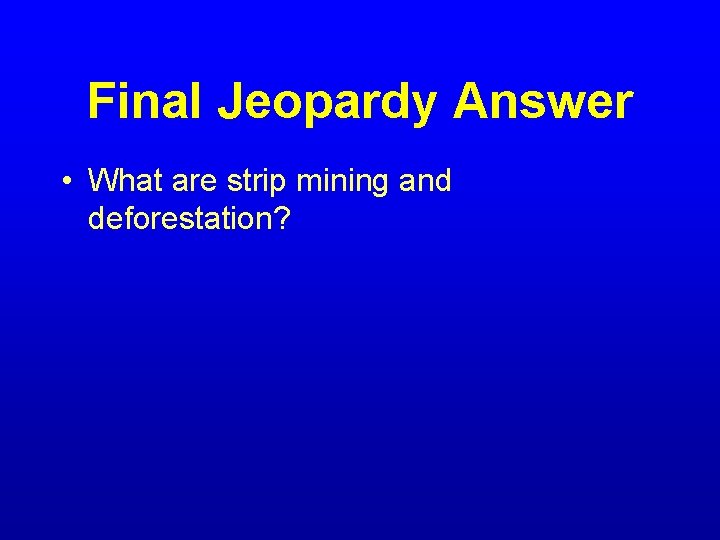 Final Jeopardy Answer • What are strip mining and deforestation? 