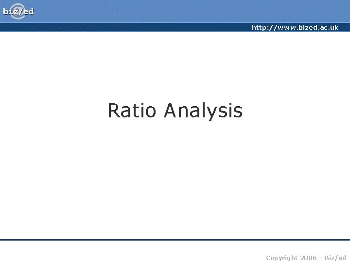 http: //www. bized. ac. uk Ratio Analysis Copyright 2006 – Biz/ed 