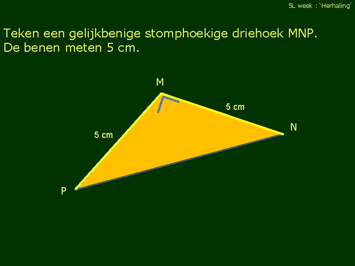 5 L week : ‘Herhaling’ Teken een gelijkbenige stomphoekige driehoek MNP. De benen meten