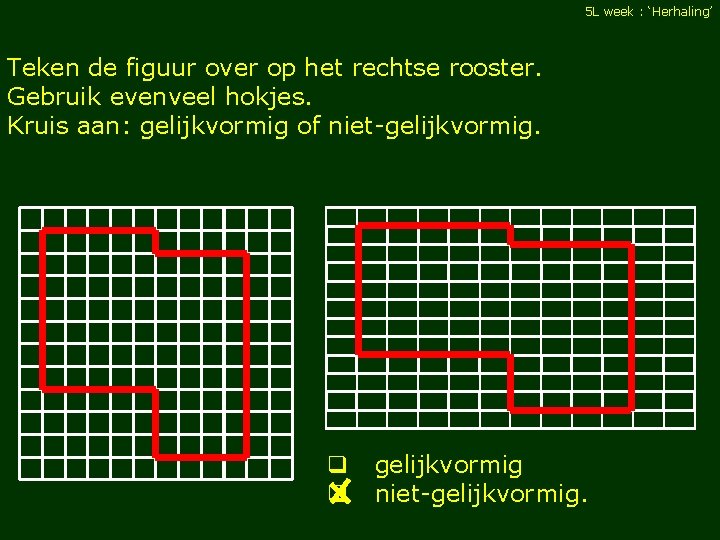 5 L week : ‘Herhaling’ Teken de figuur over op het rechtse rooster. Gebruik