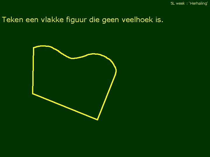 5 L week : ‘Herhaling’ Teken een vlakke figuur die geen veelhoek is. 