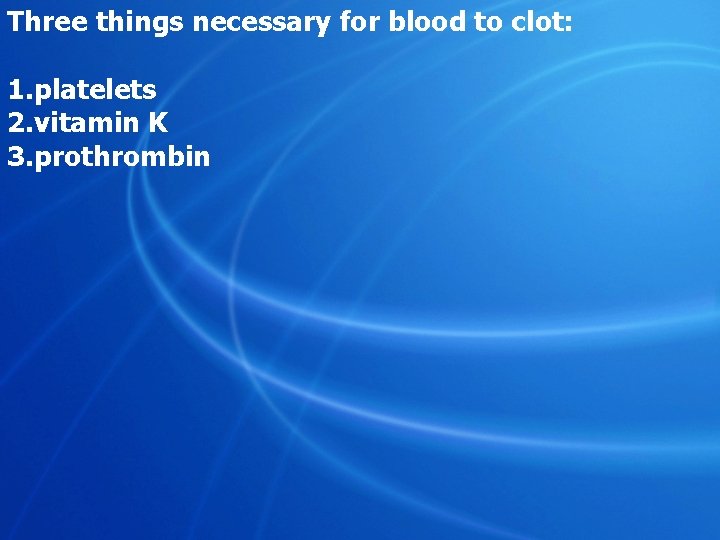 Three things necessary for blood to clot: 1. platelets 2. vitamin K 3. prothrombin