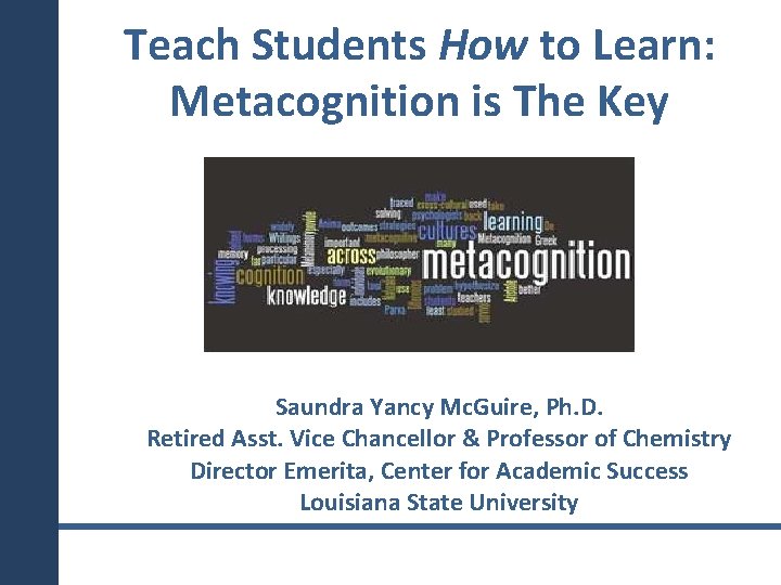 Teach Students How to Learn: Metacognition is The Key Saundra Yancy Mc. Guire, Ph.