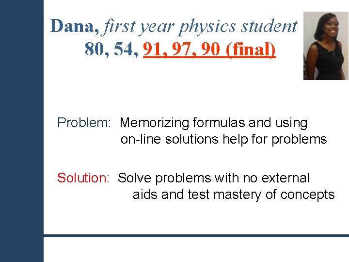 Dana, first year physics student 80, 54, 91, 97, 90 (final) Problem: Memorizing formulas