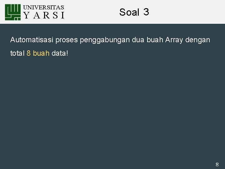 UNIVERSITAS YARSI Soal 3 Automatisasi proses penggabungan dua buah Array dengan total 8 buah