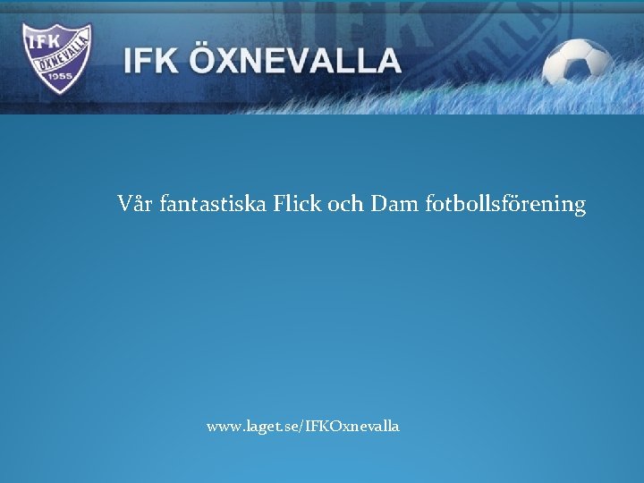 Vår fantastiska Flick och Dam fotbollsförening www. laget. se/IFKOxnevalla 