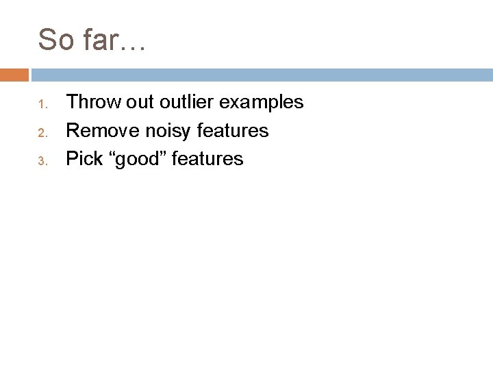 So far… 1. 2. 3. Throw outlier examples Remove noisy features Pick “good” features