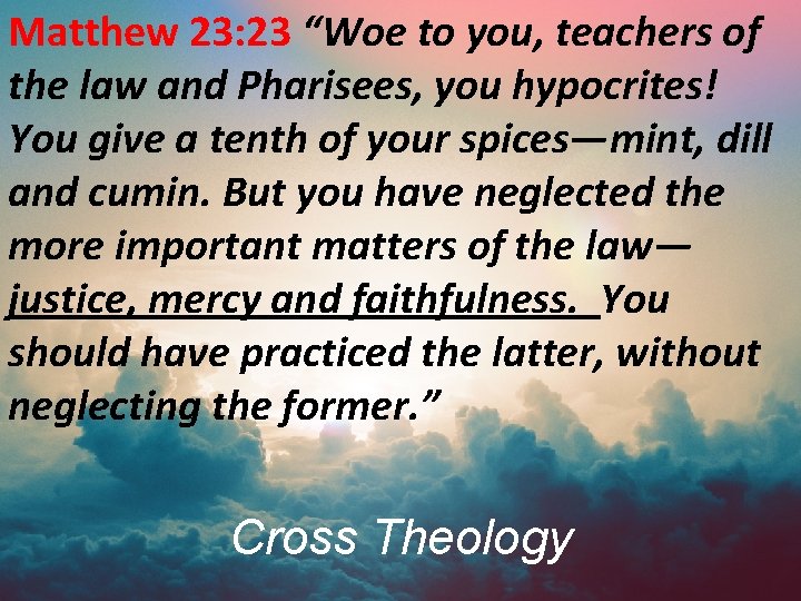 Matthew 23: 23 “Woe to you, teachers of the law and Pharisees, you hypocrites!
