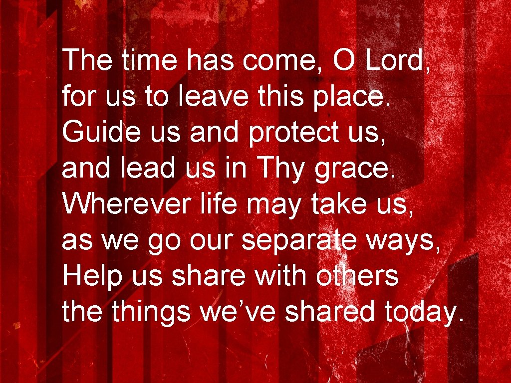 The time has come, O Lord, for us to leave this place. Guide us