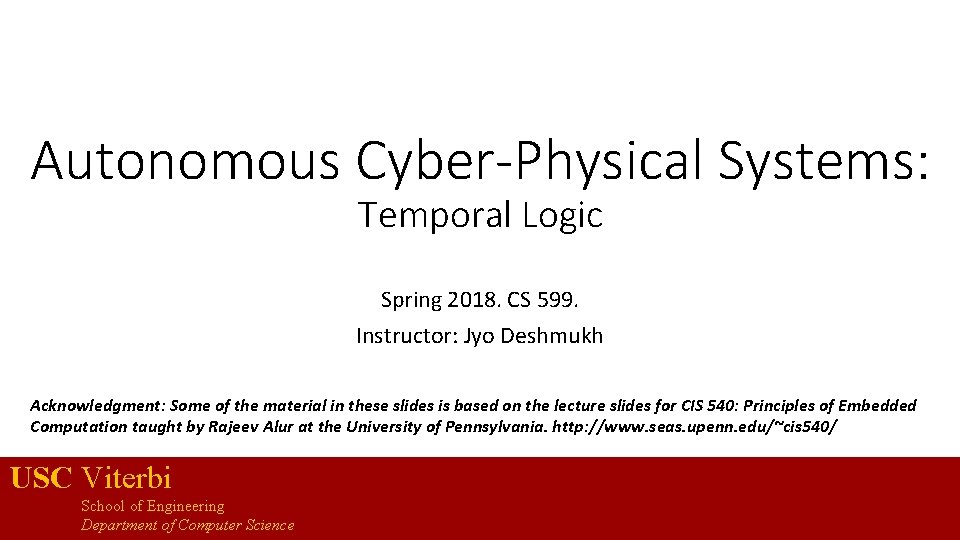 Autonomous Cyber-Physical Systems: Temporal Logic Spring 2018. CS 599. Instructor: Jyo Deshmukh Acknowledgment: Some
