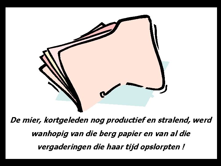 De mier, kortgeleden nog productief en stralend, werd wanhopig van die berg papier en