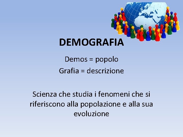 DEMOGRAFIA Demos = popolo Grafia = descrizione Scienza che studia i fenomeni che si