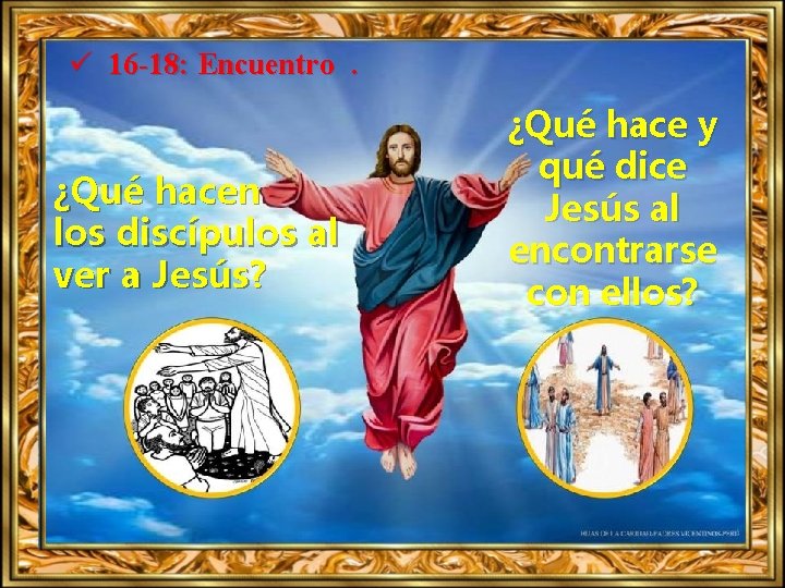 ü 16 -18: Encuentro. ¿Qué hacen los discípulos al ver a Jesús? ¿Qué hace