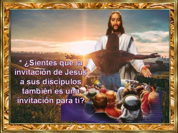 * ¿Sientes que la invitación de Jesús a sus discípulos también es una invitación