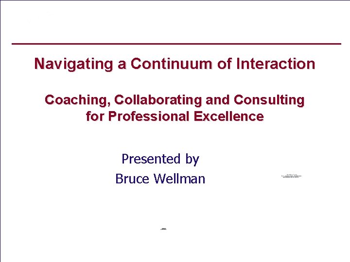 Navigating a Continuum of Interaction Coaching, Collaborating and Consulting for Professional Excellence Presented by