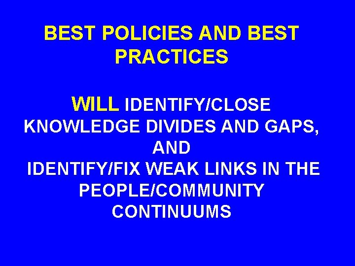 BEST POLICIES AND BEST PRACTICES WILL IDENTIFY/CLOSE KNOWLEDGE DIVIDES AND GAPS, AND IDENTIFY/FIX WEAK