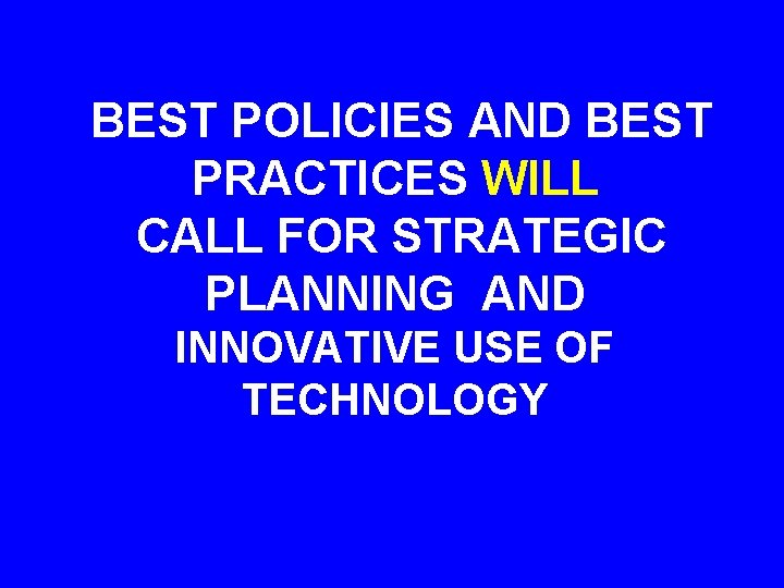 BEST POLICIES AND BEST PRACTICES WILL CALL FOR STRATEGIC PLANNING AND INNOVATIVE USE OF