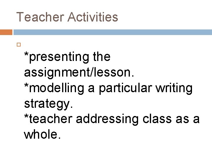 Teacher Activities *presenting the assignment/lesson. *modelling a particular writing strategy. *teacher addressing class as Teacher Activities *presenting the assignment/lesson. *modelling a particular writing strategy. *teacher addressing class as