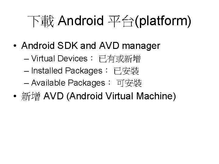 下載 Android 平台(platform) • Android SDK and AVD manager – Virtual Devices： 已有或新增 –