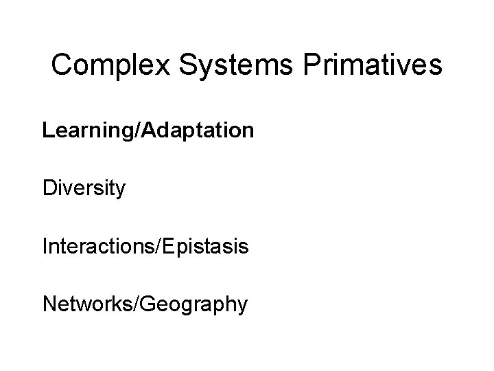 Complex Systems Primatives Learning/Adaptation Diversity Interactions/Epistasis Networks/Geography 