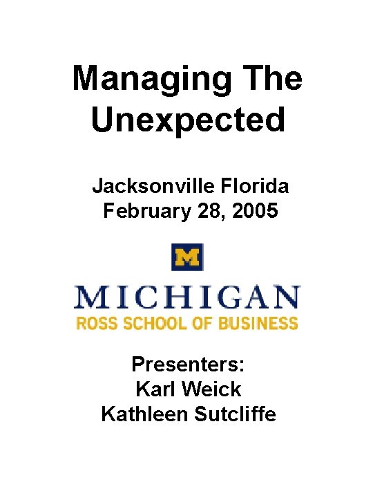 Managing The Unexpected Jacksonville Florida February 28, 2005 Presenters: Karl Weick Kathleen Sutcliffe 