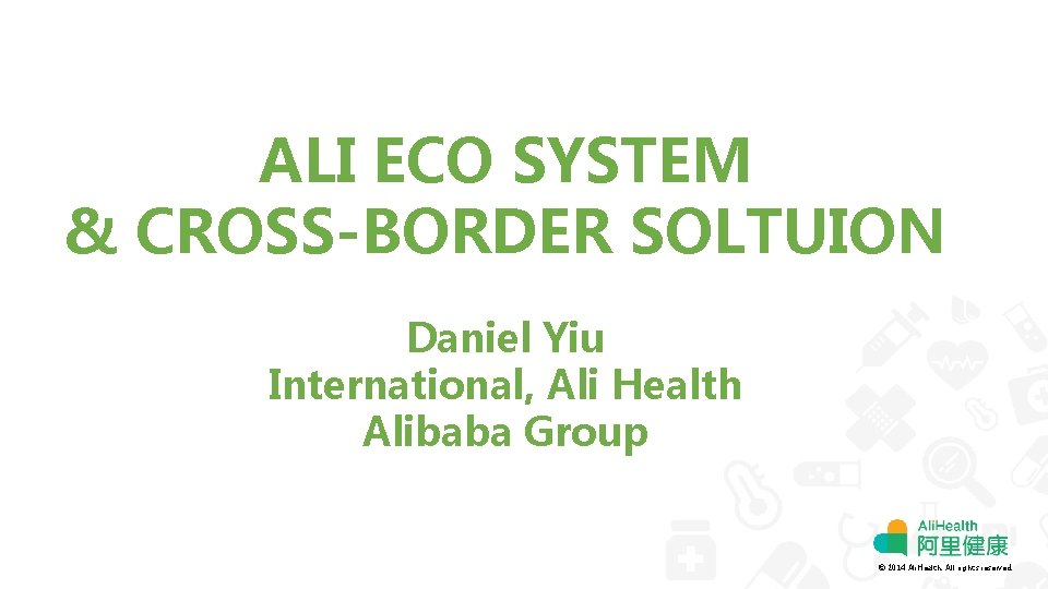 ALI ECO SYSTEM & CROSS-BORDER SOLTUION Daniel Yiu International, Ali Health Alibaba Group ©
