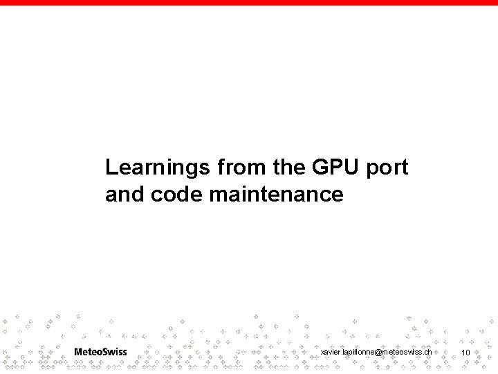 Learnings from the GPU port and code maintenance xavier. lapillonne@meteoswiss. ch 10 