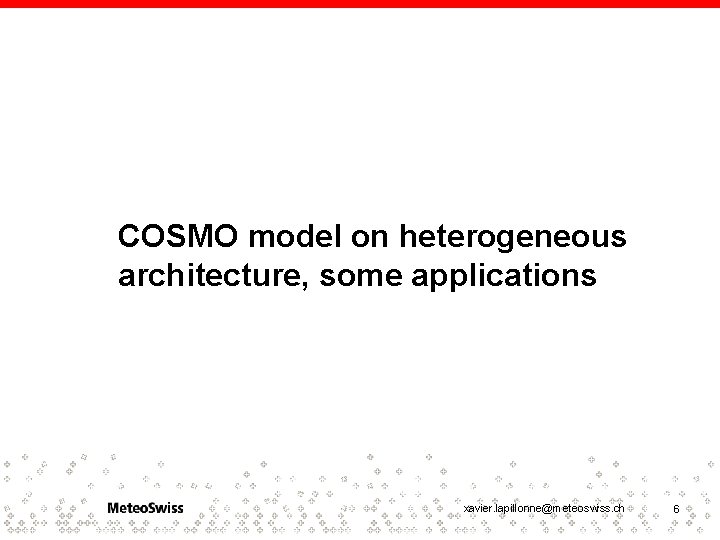 COSMO model on heterogeneous architecture, some applications xavier. lapillonne@meteoswiss. ch 6 