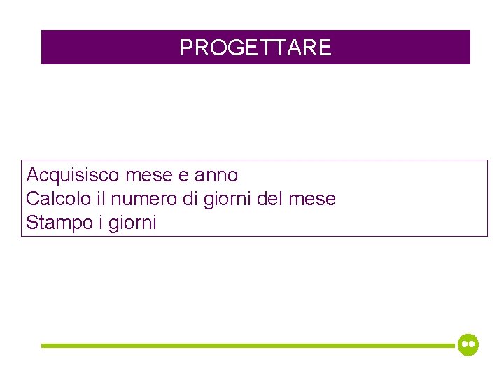 PROGETTARE Acquisisco mese e anno Calcolo il numero di giorni del mese Stampo i