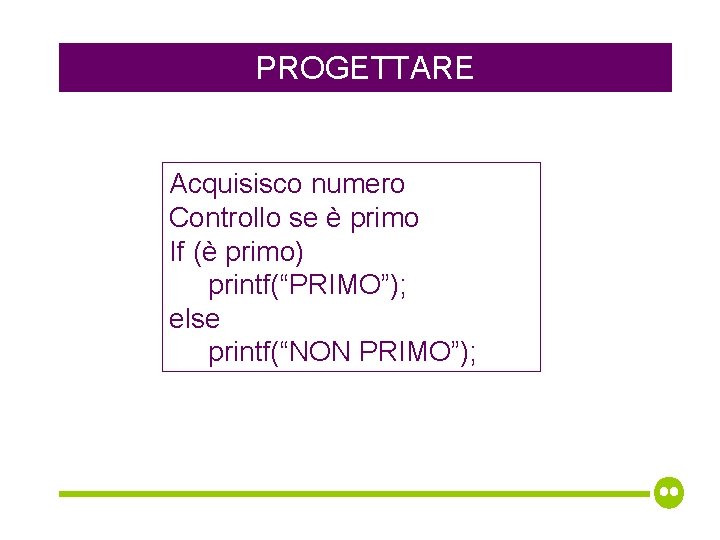 PROGETTARE Acquisisco numero Controllo se è primo If (è primo) printf(“PRIMO”); else printf(“NON PRIMO”);