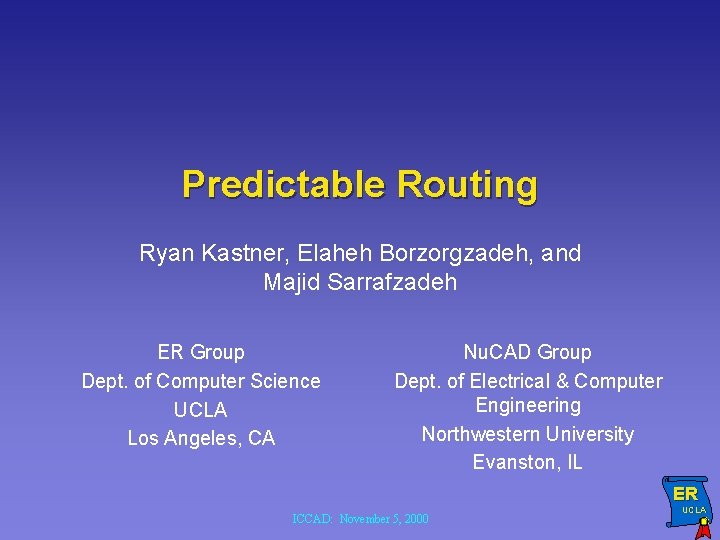 Predictable Routing Ryan Kastner, Elaheh Borzorgzadeh, and Majid Sarrafzadeh ER Group Dept. of Computer