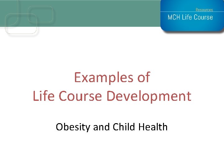 Examples of Life Course Development Obesity and Child Health Examples of Life Course Development Obesity and Child Health