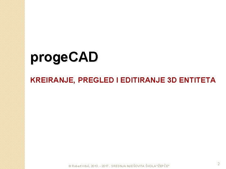 proge. CAD KREIRANJE, PREGLED I EDITIRANJE 3 D ENTITETA © Robert Vrbić, 2013. -