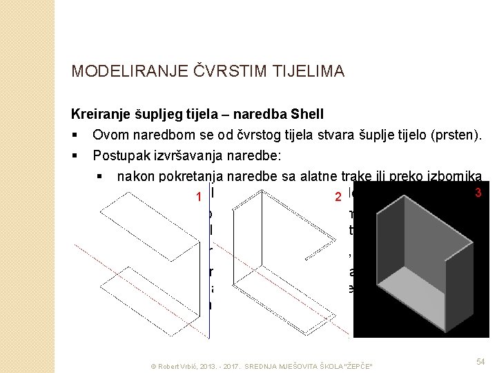 MODELIRANJE ČVRSTIM TIJELIMA Kreiranje šupljeg tijela – naredba Shell § Ovom naredbom se od