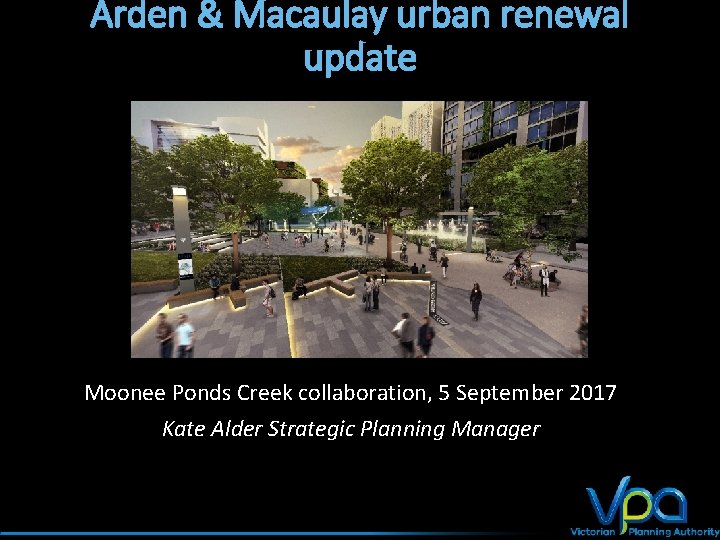 Arden & Macaulay urban renewal update Moonee Ponds Creek collaboration, 5 September 2017 Kate