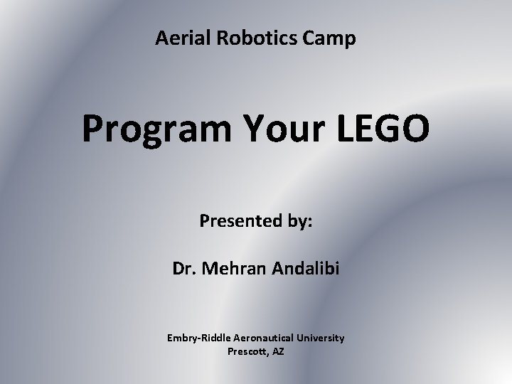 Aerial Robotics Camp Program Your LEGO Presented by: Dr. Mehran Andalibi Embry-Riddle Aeronautical University