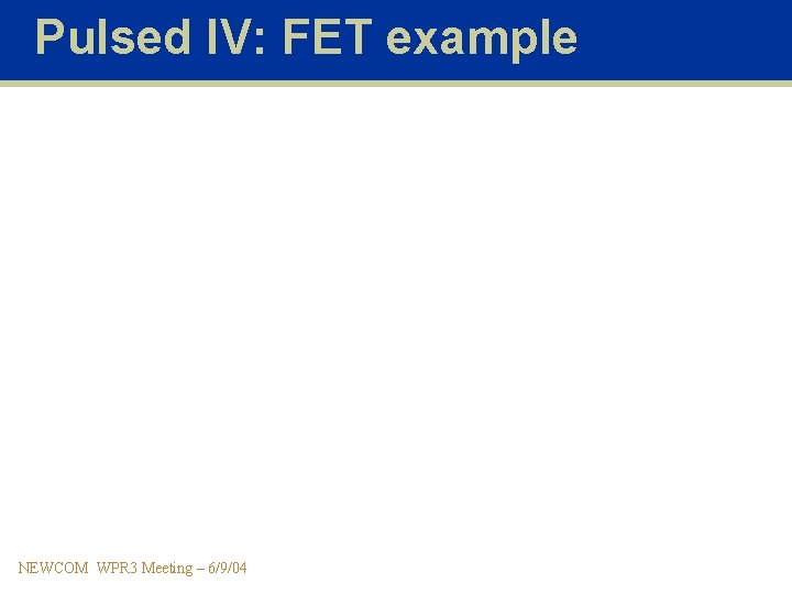 Pulsed IV: FET example NEWCOM WPR 3 Meeting – 6/9/04 