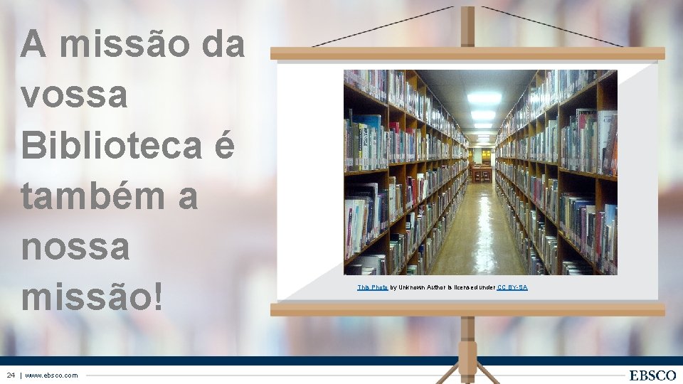 A missão da vossa Biblioteca é também a nossa missão! 24 | www. ebsco.